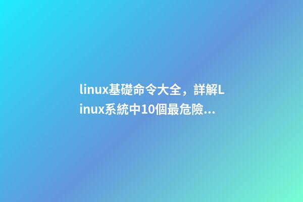 linux基礎命令大全，詳解Linux系統中10個最危險的命令--新手必看!-第1張-觀點-玄機派