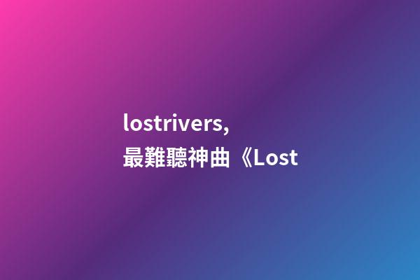lostrivers,最難聽神曲《Lost-第1張-觀點-玄機派