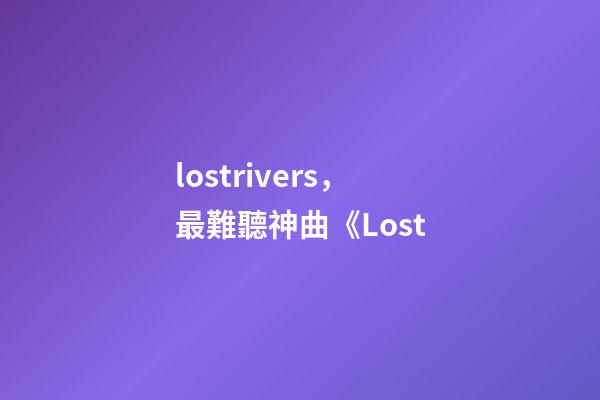 lostrivers，最難聽神曲《Lost-第1張-觀點-玄機派