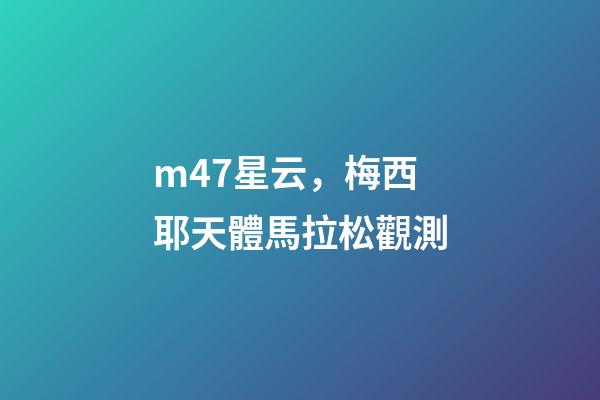 m47星云，梅西耶天體馬拉松觀測(圖)-第1張-觀點-玄機派