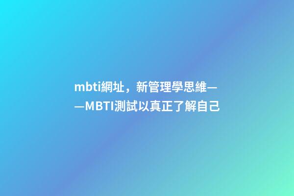 mbti網址，新管理學思維——MBTI測試以真正了解自己-第1張-觀點-玄機派