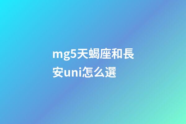 mg5天蝎座和長安uni怎么選-第1張-星座運勢-玄機派