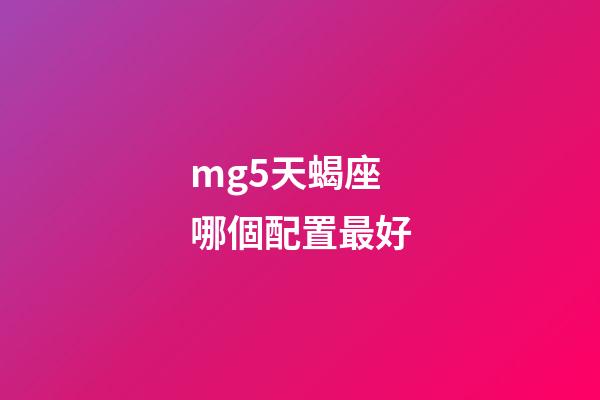 mg5天蝎座哪個配置最好-第1張-星座運勢-玄機派