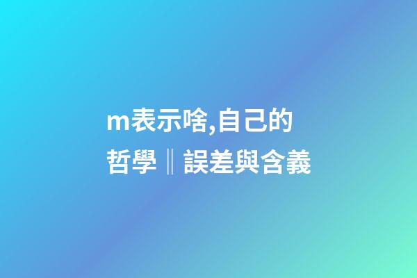 m表示啥,自己的哲學‖誤差與含義-第1張-觀點-玄機派