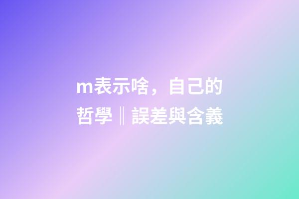 m表示啥，自己的哲學‖誤差與含義-第1張-觀點-玄機派