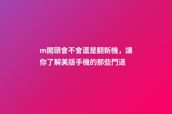 m開頭會不會還是翻新機，讓你了解美版手機的那些門道-第1張-觀點-玄機派
