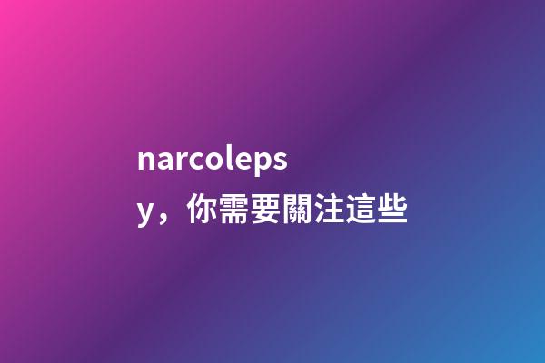 narcolepsy，你需要關注這些-第1張-觀點-玄機派