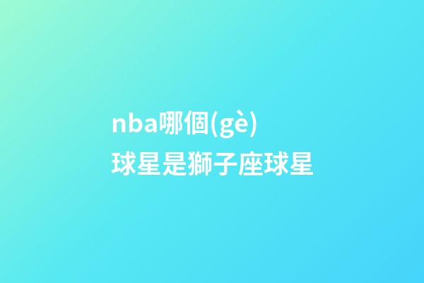 nba哪個(gè)球星是獅子座球星