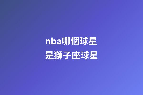 nba哪個球星是獅子座球星-第1張-星座運勢-玄機派