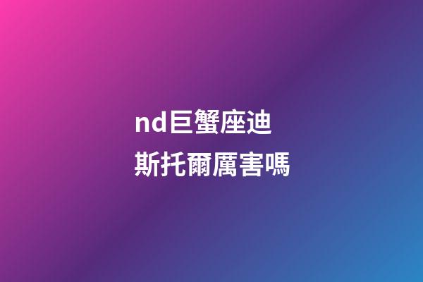 nd巨蟹座迪斯托爾厲害嗎-第1張-星座運(yùn)勢(shì)-玄機(jī)派