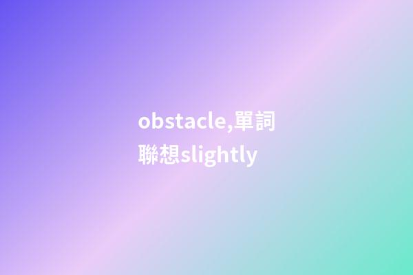 obstacle,單詞聯想slightly-第1張-觀點-玄機派