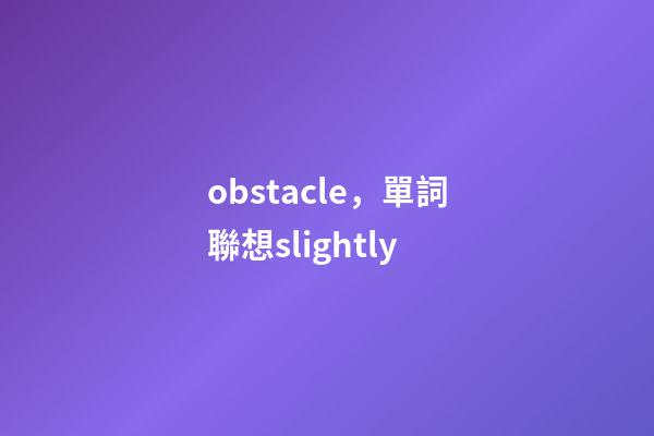 obstacle，單詞聯想slightly-第1張-觀點-玄機派