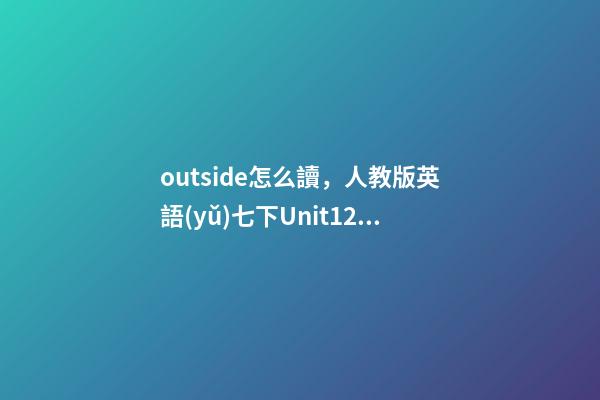 outside怎么讀，人教版英語(yǔ)七下Unit12單詞、知識(shí)梳理、詞匯句式精講-第1張-觀點(diǎn)-玄機(jī)派