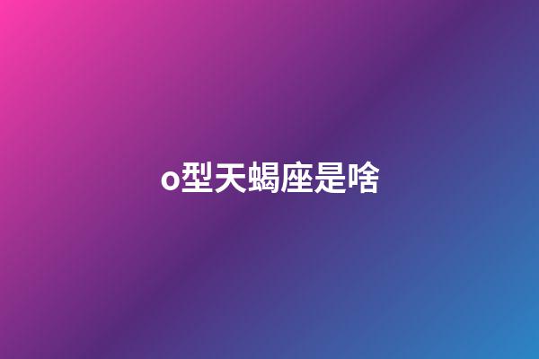 o型天蝎座是啥-第1張-星座運勢-玄機派