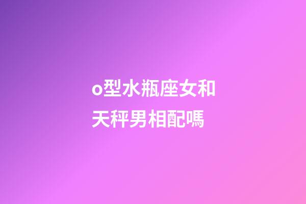 o型水瓶座女和天秤男相配嗎-第1張-星座運勢-玄機派