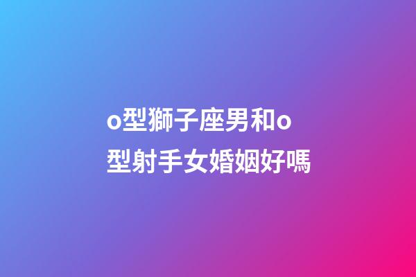 o型獅子座男和o型射手女婚姻好嗎-第1張-星座運勢-玄機(jī)派