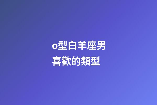 o型白羊座男喜歡的類型-第1張-星座運勢-玄機派