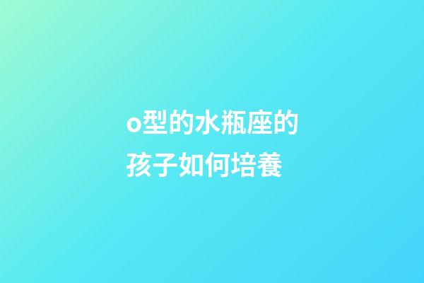 o型的水瓶座的孩子如何培養-第1張-星座運勢-玄機派