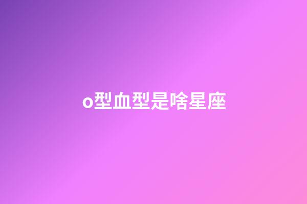 o型血型是啥星座-第1張-星座運(yùn)勢-玄機(jī)派