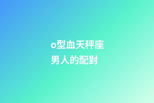 o型血天秤座男人的配對-第1張-星座運勢-玄機派