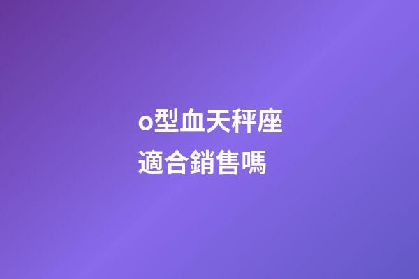 o型血天秤座適合銷售嗎-第1張-星座運(yùn)勢-玄機(jī)派