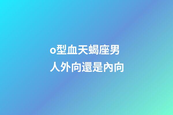 o型血天蝎座男人外向還是內向-第1張-星座運勢-玄機派