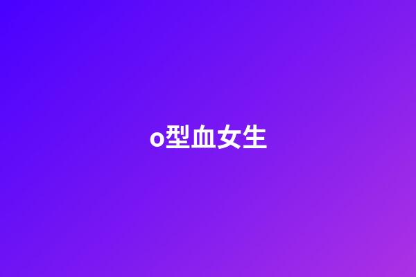 o型血女生（女人o型血的脾氣與性格）-第1張-星座運勢-玄機派