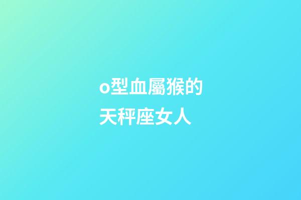o型血屬猴的天秤座女人-第1張-星座運(yùn)勢-玄機(jī)派