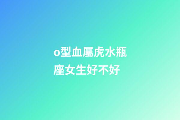 o型血屬虎水瓶座女生好不好-第1張-星座運勢-玄機派