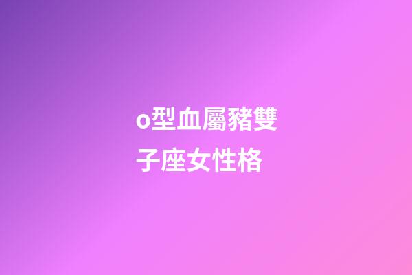 o型血屬豬雙子座女性格-第1張-星座運勢-玄機派