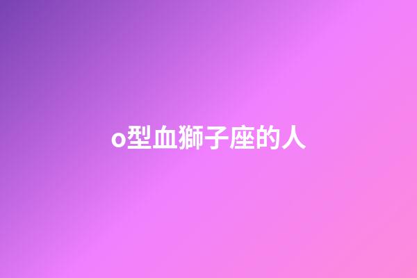 o型血獅子座的人-第1張-星座運(yùn)勢(shì)-玄機(jī)派