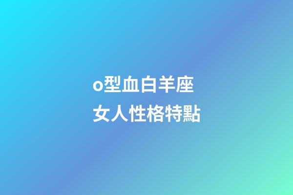 o型血白羊座女人性格特點-第1張-星座運勢-玄機派