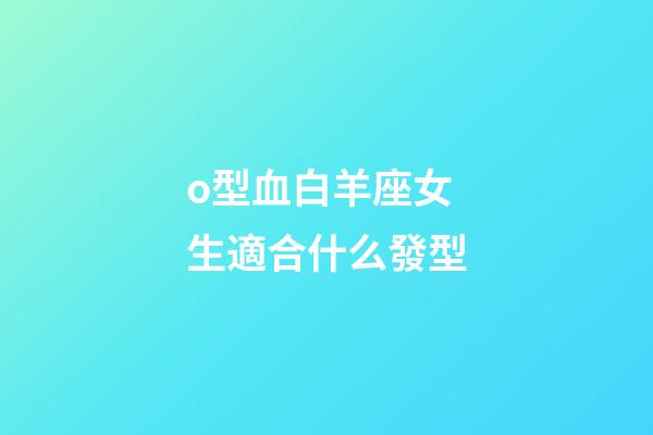 o型血白羊座女生適合什么發型-第1張-星座運勢-玄機派