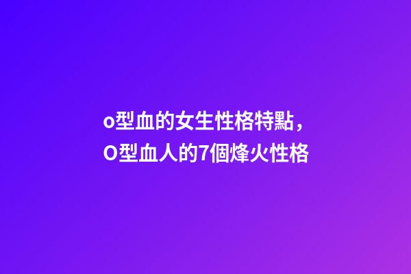 o型血的女生性格特點，O型血人的7個烽火性格-第1張-觀點-玄機派