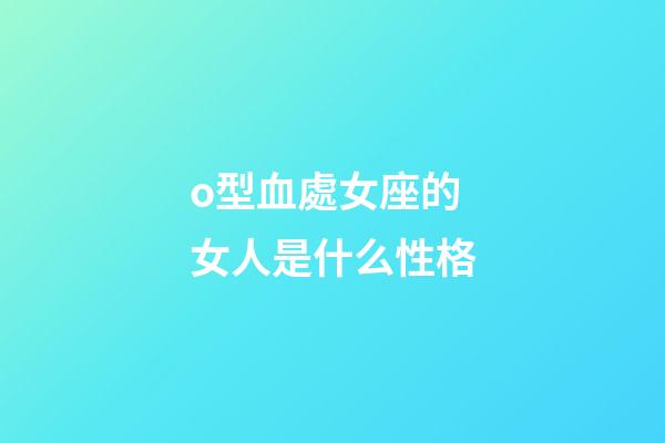 o型血處女座的女人是什么性格-第1張-星座運(yùn)勢-玄機(jī)派
