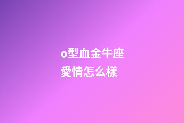 o型血金牛座愛情怎么樣-第1張-星座運勢-玄機派
