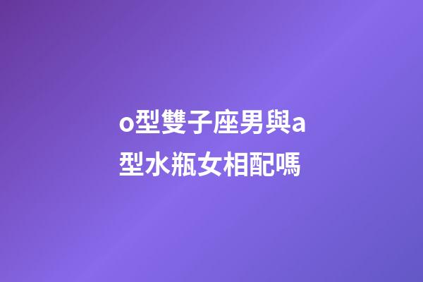 o型雙子座男與a型水瓶女相配嗎-第1張-星座運勢-玄機派