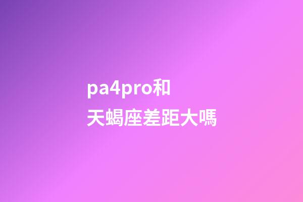 pa4pro和天蝎座差距大嗎-第1張-星座運勢-玄機派