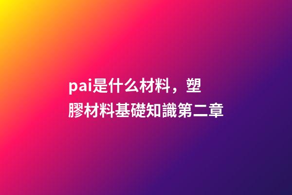 pai是什么材料，塑膠材料基礎知識第二章