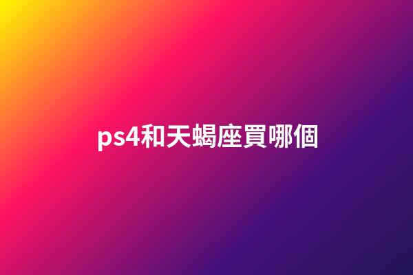 ps4和天蝎座買哪個-第1張-星座運勢-玄機派