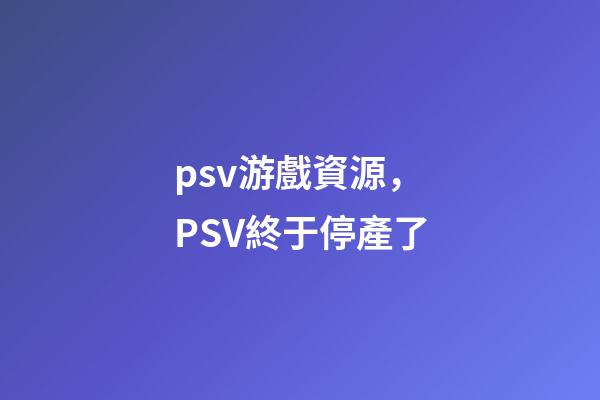 psv游戲資源，PSV終于停產了-第1張-觀點-玄機派
