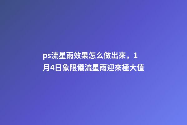 ps流星雨效果怎么做出來，1月4日象限儀流星雨迎來極大值-第1張-觀點-玄機派
