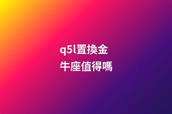 q5l置換金牛座值得嗎