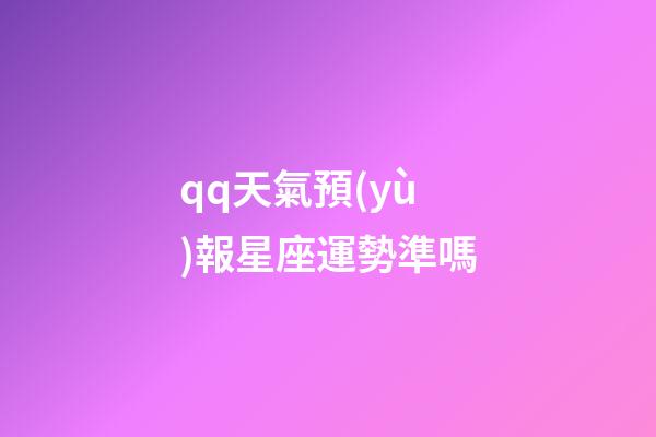 qq天氣預(yù)報星座運勢準嗎-第1張-星座運勢-玄機派