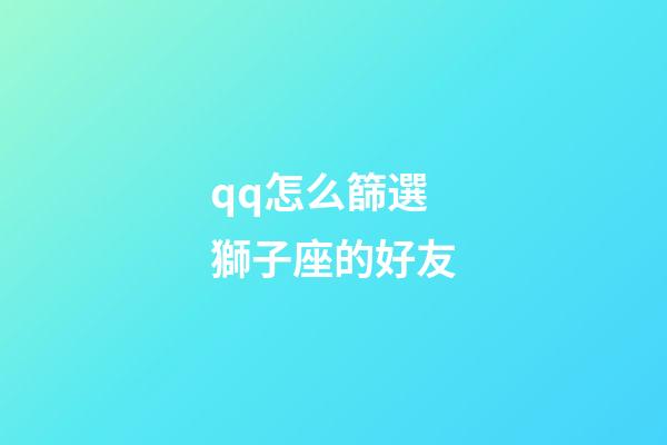qq怎么篩選獅子座的好友-第1張-星座運勢-玄機派