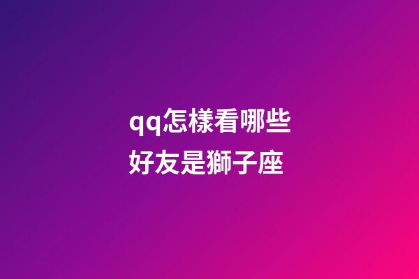 qq怎樣看哪些好友是獅子座-第1張-星座運勢-玄機派