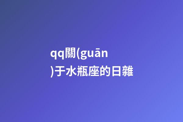 qq關(guān)于水瓶座的日雜-第1張-星座運(yùn)勢(shì)-玄機(jī)派
