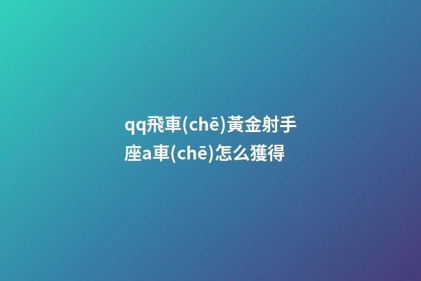 qq飛車(chē)黃金射手座a車(chē)怎么獲得-第1張-星座運(yùn)勢(shì)-玄機(jī)派