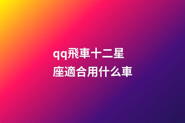 qq飛車十二星座適合用什么車-第1張-星座運勢-玄機派
