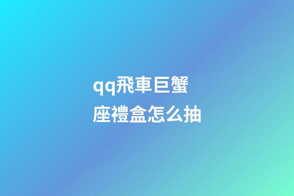 qq飛車巨蟹座禮盒怎么抽-第1張-星座運勢-玄機派